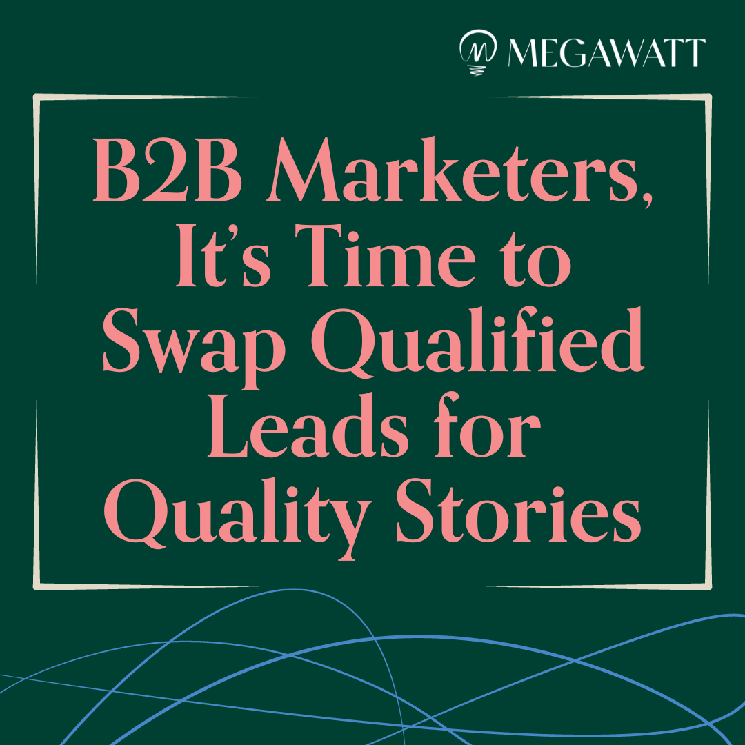 B2B Marketers, It’s Time to Swap Qualified Leads for Quality Stories